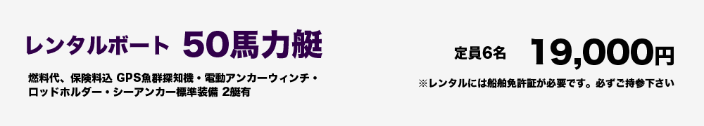 レンタルボート50馬力艇19,000円 定員６名　 燃料代、保険料込 GPS魚群探知機・電動アンカーウィンチ・ロッドホルダー・シーアンカー標準装備 ２艇有 ※レンタルには船舶免許証が必要です。必ずご持参下さい