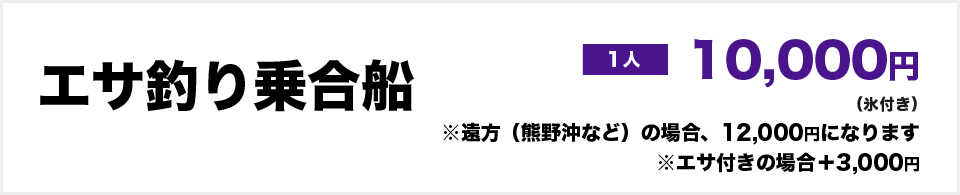 エサ釣り乗合船：10,000円（氷付き）※遠方（熊野沖など）の場合、12,000円になります　※エサ付きの場合＋3,000円