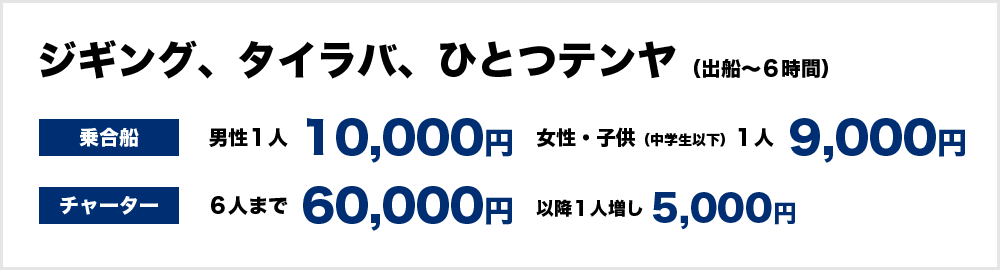 ジギング、タイラバ、ひとつテンヤ（出船～６時間）　＜乗合船＞男性１人10,000円、女性、子供（中学生以下）9,000円　＜チャーター＞60,000円（6人まで）　以降１人増し5,000円