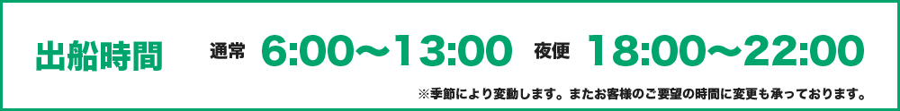 出船時間　通常6：00～13：00 夜便18：00～22：00 ※季節により変動します。またお客様のご要望の時間に変更も承っております。