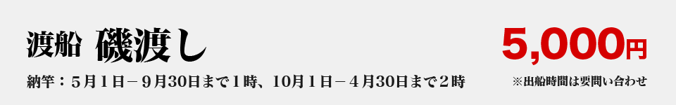 渡船料金 磯渡し：5000円（納竿：５月１－９月30日まで１時、10月１－４月30日まで２時）※出船時間は要問い合わせ